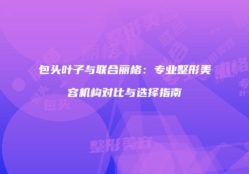 包头叶子与联合丽格：专业整形美容机构对比与选择指南
