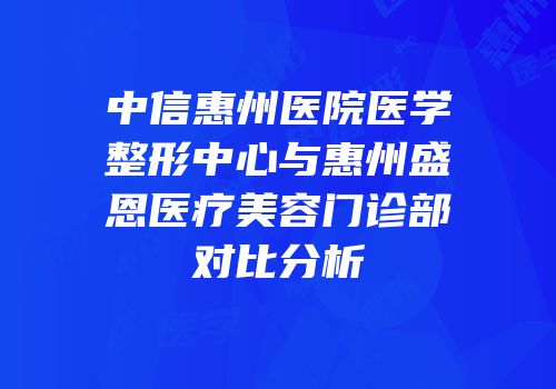 中信惠州医院医学整形中心与惠州盛恩医疗美容门诊部对比分析