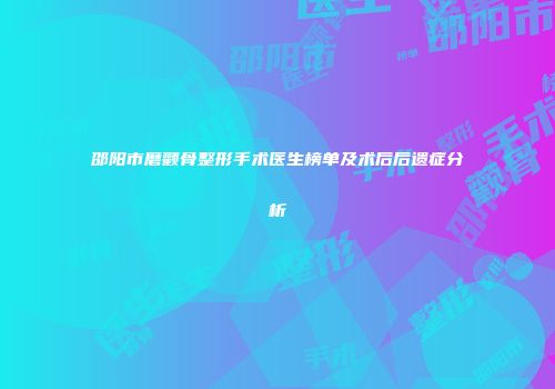 邵阳市磨颧骨整形手术医生榜单及术后后遗症分析