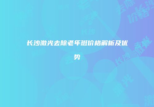 长沙激光去除老年斑价格解析及优势
