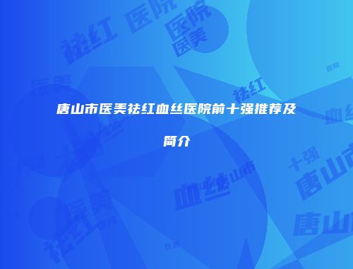 唐山市医美祛红血丝医院前十强推荐及简介