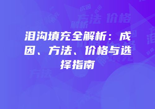 泪沟填充全解析：成因、方法、价格与选择指南