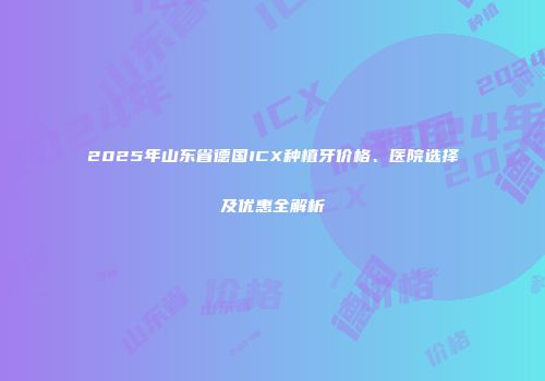 2025年山东省德国ICX种植牙价格、医院选择及优惠全解析