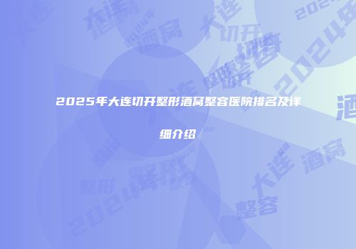 2025年大连切开整形酒窝整容医院排名及详细介绍