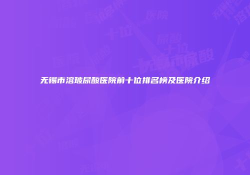 无锡市溶玻尿酸医院前十位排名榜及医院介绍