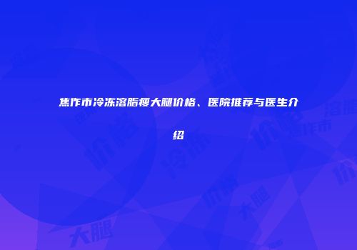 焦作市冷冻溶脂瘦大腿价格、医院推荐与医生介绍