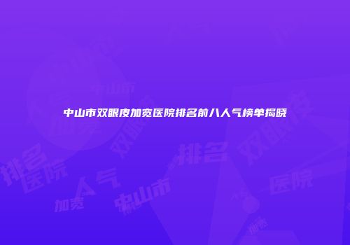 中山市双眼皮加宽医院排名前八人气榜单揭晓