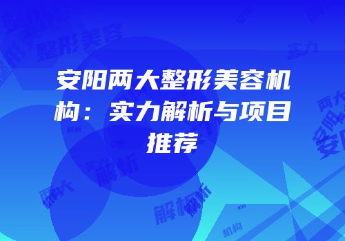 安阳两大整形美容机构：实力解析与项目推荐