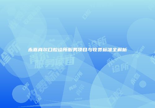 永嘉肖尔口腔诊所服务项目与收费标准全解析