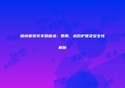 赣州爱贝芙丰颞部术：费用、术后护理及安全性解析