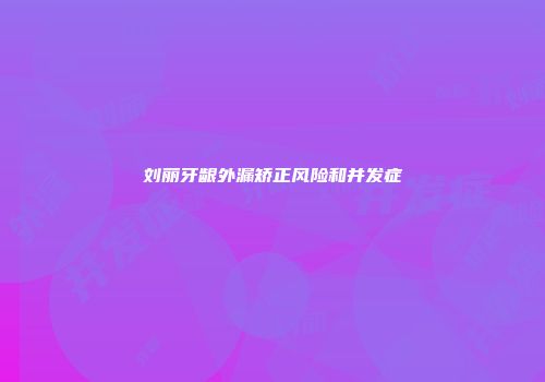 刘丽牙龈外漏矫正风险和并发症
