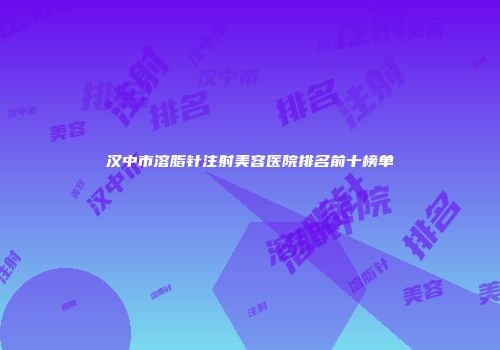汉中市溶脂针注射美容医院排名前十榜单