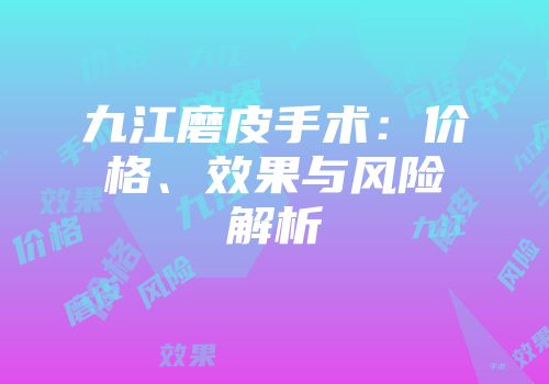 九江磨皮手术：价格、效果与风险解析
