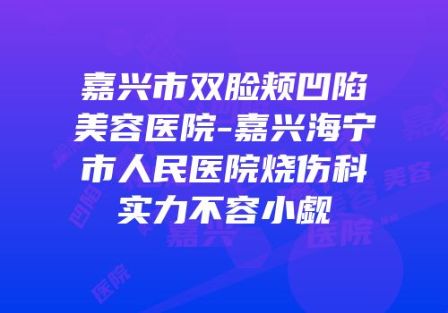 嘉兴市双脸颊凹陷美容医院-嘉兴海宁市人民医院烧伤科实力不容小觑