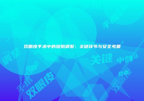 双眼皮手术中的提肌调整：关键环节与安全考量