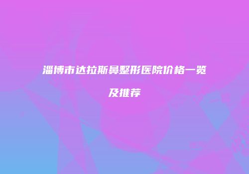 淄博市达拉斯鼻整形医院价格一览及推荐