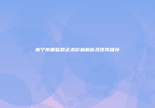 南宁市眼睑矫正术价格解析及医院推荐
