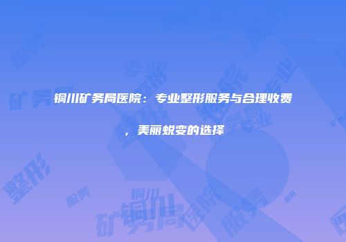 铜川矿务局医院：专业整形服务与合理收费，美丽蜕变的选择