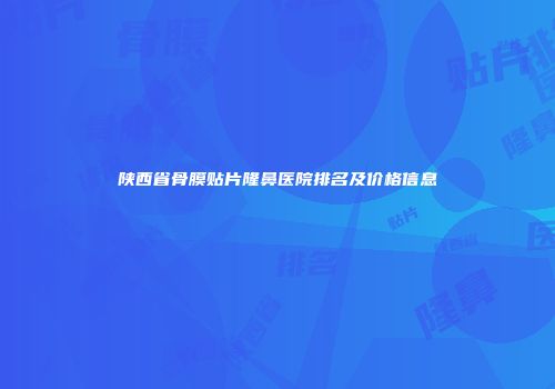陕西省骨膜贴片隆鼻医院排名及价格信息