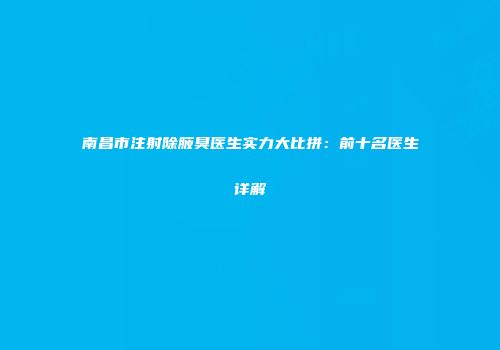南昌市注射除腋臭医生实力大比拼：前十名医生详解
