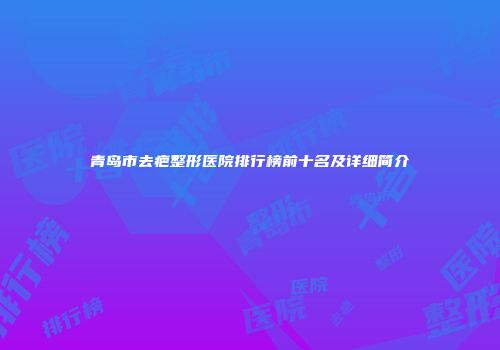 青岛市去疤整形医院排行榜前十名及详细简介