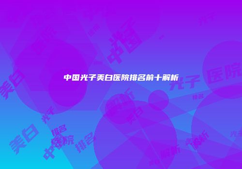 中国光子美白医院排名前十解析