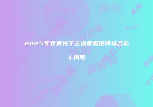 2025年北京光子去血管瘤医院排名前十揭晓