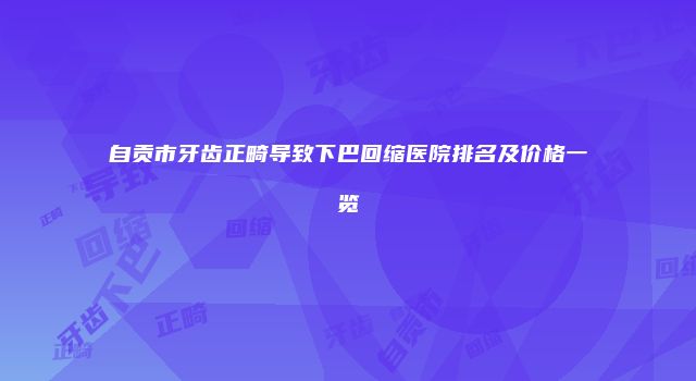 自贡市牙齿正畸导致下巴回缩医院排名及价格一览