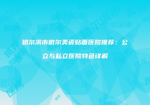 哈尔滨市微尔美瓷贴面医院推荐：公立与私立医院特色详解