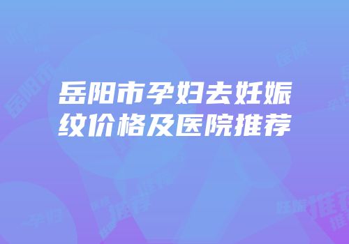 岳阳市孕妇去妊娠纹价格及医院推荐