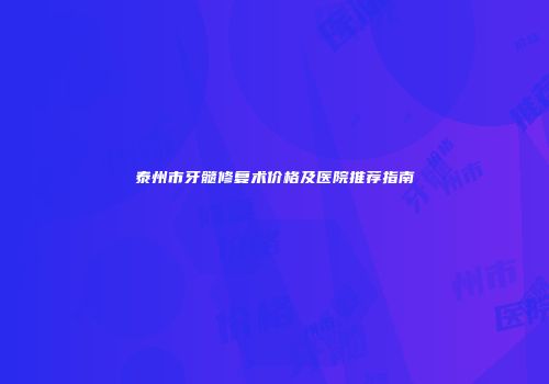 泰州市牙髓修复术价格及医院推荐指南