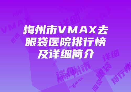 梅州市VMAX去眼袋医院排行榜及详细简介