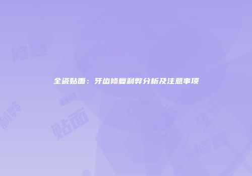 全瓷贴面：牙齿修复利弊分析及注意事项