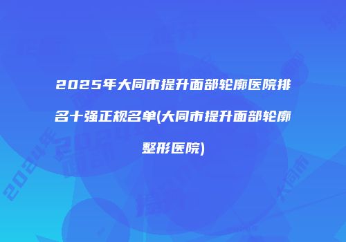 2025年大同市提升面部轮廓医院排名十强正规名单(大同市提升面部轮廓整形医院)