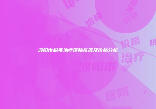 濮阳市脱毛治疗医院排名及价格分析
