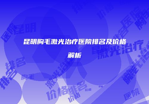 昆明胸毛激光治疗医院排名及价格解析
