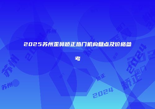 2025苏州歪鼻矫正热门机构盘点及价格参考