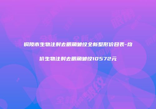 铜陵市生物注射去眼角皱纹全新整形价目表-均价生物注射去眼角皱纹10572元