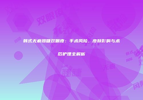 韩式无痕翘睫双眼皮：手术风险、皮肤影响与术后护理全解析