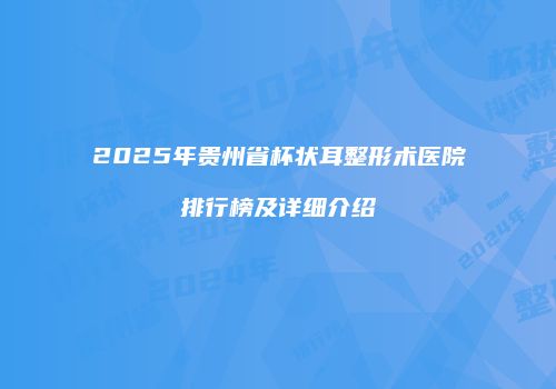 2025年贵州省杯状耳整形术医院排行榜及详细介绍