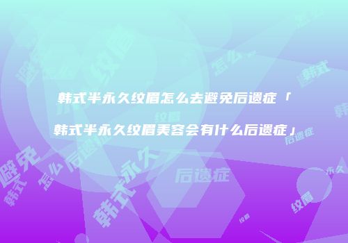 韩式半永久纹眉怎么去避免后遗症「韩式半永久纹眉美容会有什么后遗症」