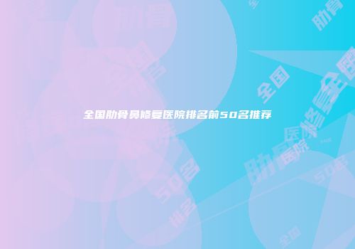 全国肋骨鼻修复医院排名前50名推荐
