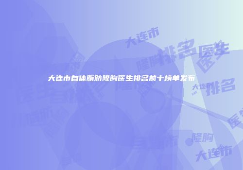 大连市自体脂肪隆胸医生排名前十榜单发布