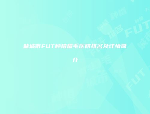 盐城市FUT种植眉毛医院排名及详情简介