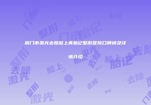 荆门市激光去除脸上青胎记整形医院口碑榜及详情介绍