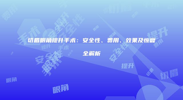 切眉眼角提升手术：安全性、费用、效果及恢复全解析