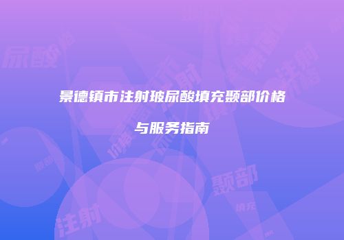 景德镇市注射玻尿酸填充颞部价格与服务指南