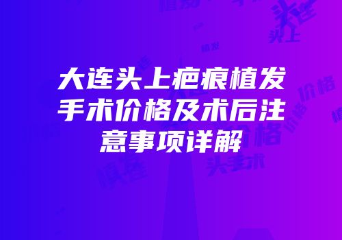 大连头上疤痕植发手术价格及术后注意事项详解