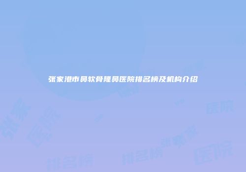 张家港市鼻软骨隆鼻医院排名榜及机构介绍