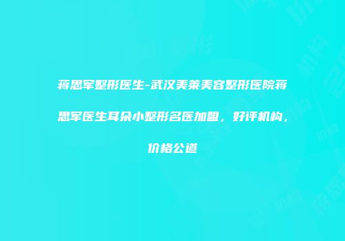 蒋思军整形医生-武汉美莱美容整形医院蒋思军医生耳朵小整形名医加盟，好评机构，价格公道